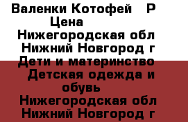 Валенки Котофей 24Р  › Цена ­ 1 000 - Нижегородская обл., Нижний Новгород г. Дети и материнство » Детская одежда и обувь   . Нижегородская обл.,Нижний Новгород г.